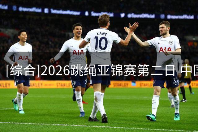 [综合]2026跳绳亚锦赛第二日 中国队持续摘金
